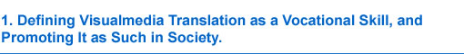 1. Defining Visualmedia Translation as a Vocational Skill, and Promoting It as Such in Society.