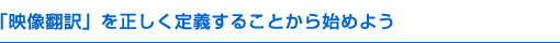 「映像翻訳」を正しく定義することから始めよう