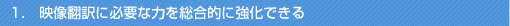 1．映像翻訳に必要な力を総合的に強化できる