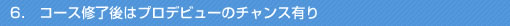 6．	コース修了後はプロデビューのチャンス有り