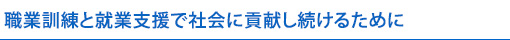職業訓練と就業支援で社会に貢献し続けるために