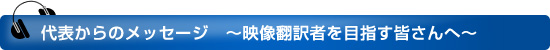代表からのメッセージ　～映像翻訳者を目指す皆さんへ～