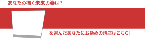 あなたの描く未来の姿は？お勧めの講座はこちら！