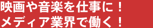 映画や音楽を仕事に！メディア業界で働く！