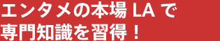 エンタメの本場LAで専門知識を習得！